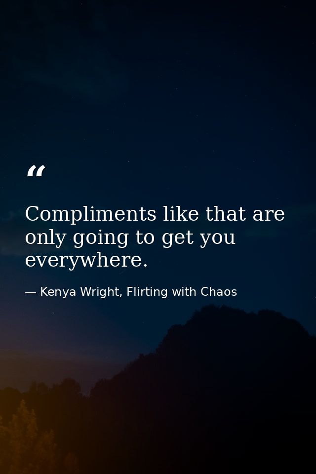 Compliments like that are only going to get you everywhere. — Kenya Wright, Flirting with Chaos