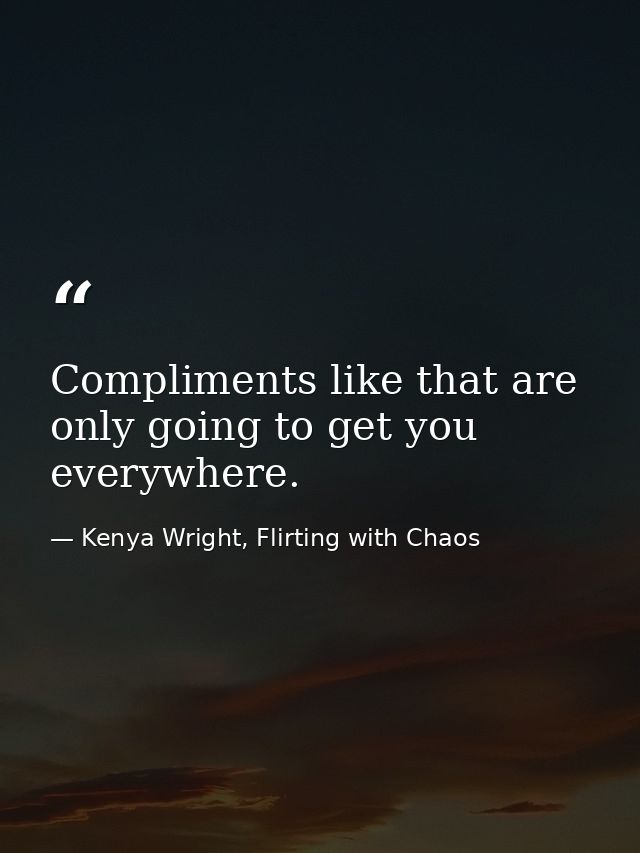 Compliments like that are only going to get you everywhere. — Kenya Wright, Flirting with Chaos