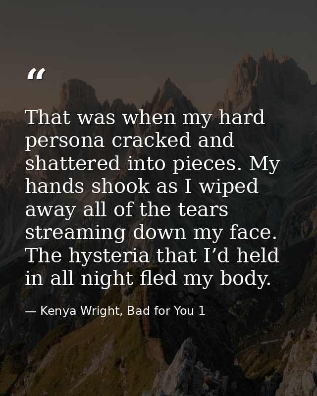 That was when my hard persona cracked and shattered into pieces. My hands shook as I wiped away all of the tears streami — Kenya Wright, Bad for You 1