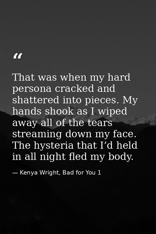 That was when my hard persona cracked and shattered into pieces. My hands shook as I wiped away all of the tears streami — Kenya Wright, Bad for You 1