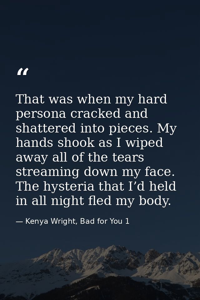 That was when my hard persona cracked and shattered into pieces. My hands shook as I wiped away all of the tears streami — Kenya Wright, Bad for You 1