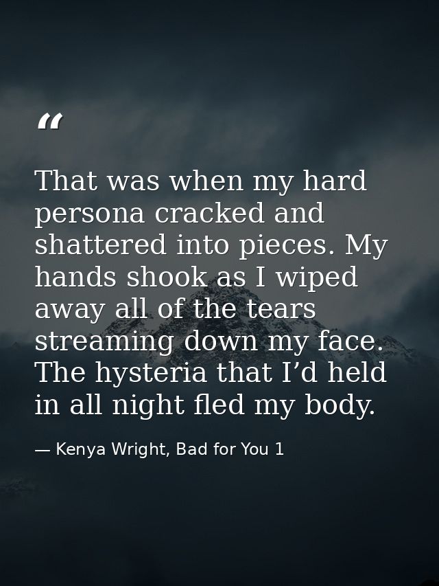 That was when my hard persona cracked and shattered into pieces. My hands shook as I wiped away all of the tears streami — Kenya Wright, Bad for You 1