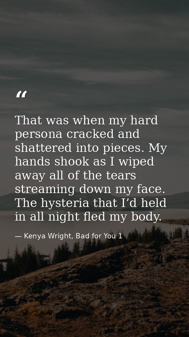 That was when my hard persona cracked and shattered into pieces. My hands shook as I wiped away all of the tears streami — Kenya Wright, Bad for You 1