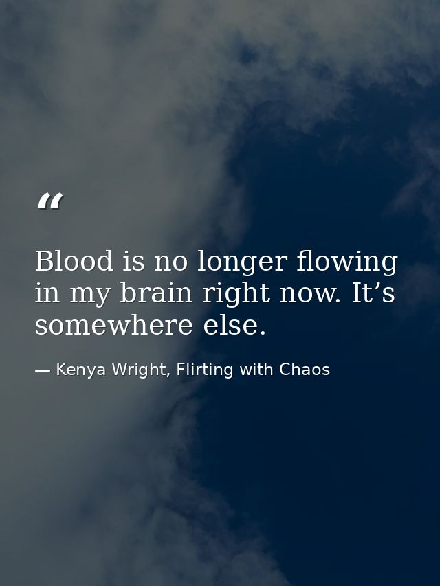 Blood is no longer flowing in my brain right now. It’s somewhere else. — Kenya Wright, Flirting with Chaos