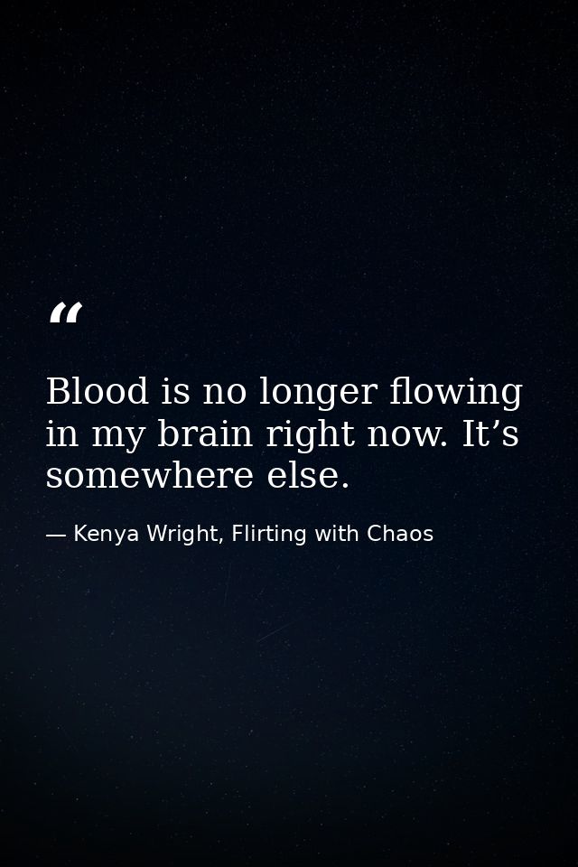 Blood is no longer flowing in my brain right now. It’s somewhere else. — Kenya Wright, Flirting with Chaos
