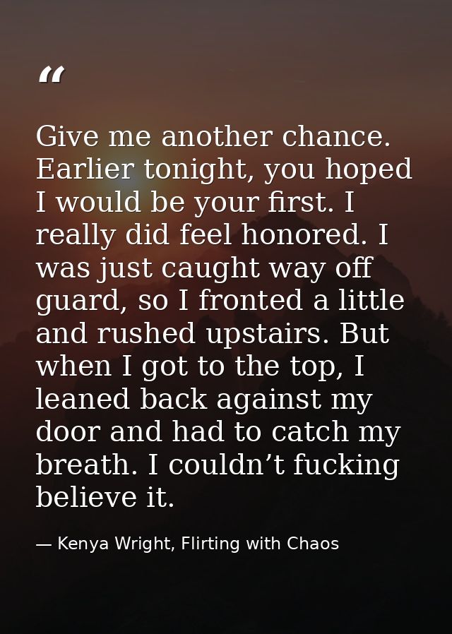 Give me another chance. Earlier tonight, you hoped I would be your first. I really did feel honored. I was just caught w — Kenya Wright, Flirting with Chaos