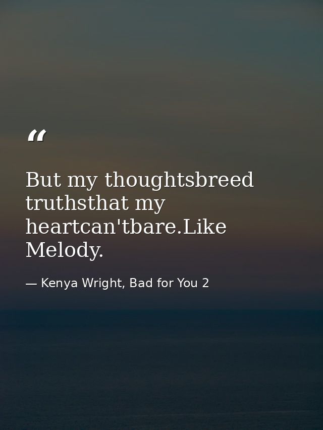 But my thoughtsbreed truthsthat my heartcan'tbare.Like Melody. — Kenya Wright, Bad for You 2