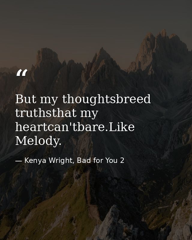 But my thoughtsbreed truthsthat my heartcan'tbare.Like Melody. — Kenya Wright, Bad for You 2