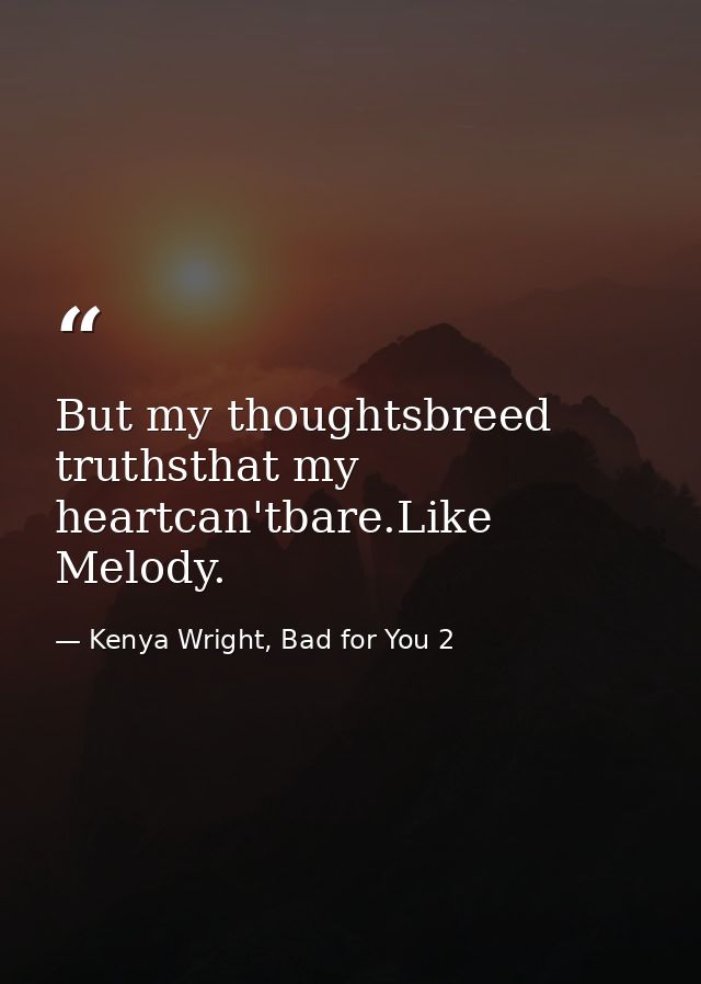 But my thoughtsbreed truthsthat my heartcan'tbare.Like Melody. — Kenya Wright, Bad for You 2