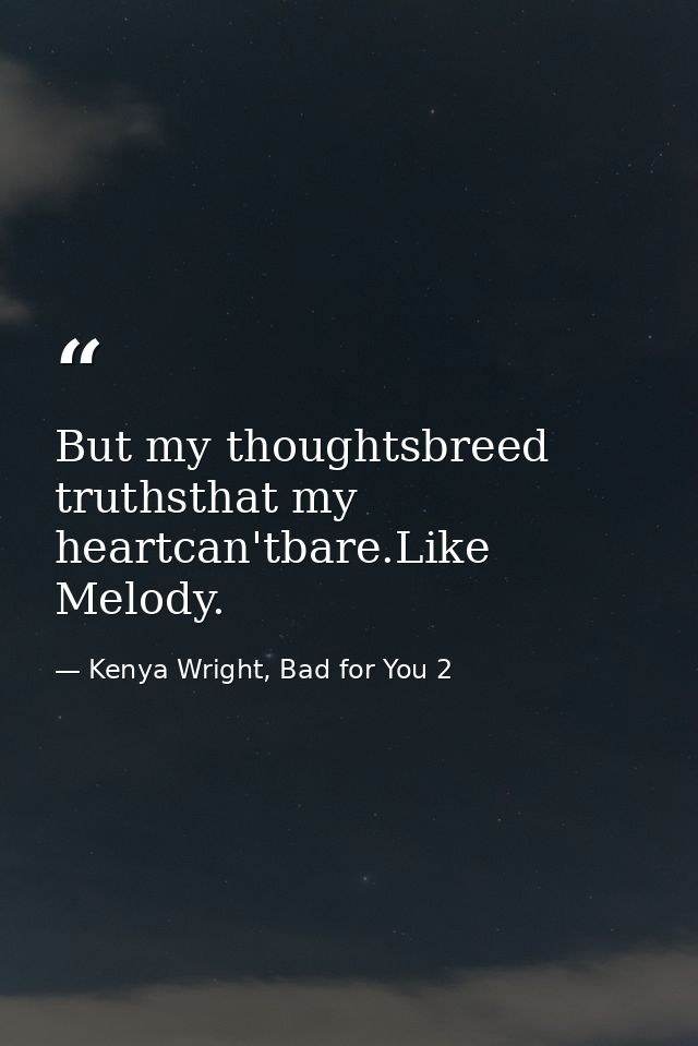 But my thoughtsbreed truthsthat my heartcan'tbare.Like Melody. — Kenya Wright, Bad for You 2