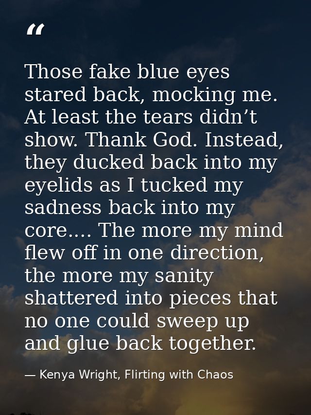 Those fake blue eyes stared back, mocking me. At least the tears didn’t show. Thank God. Instead, they ducked back into  — Kenya Wright, Flirting with Chaos