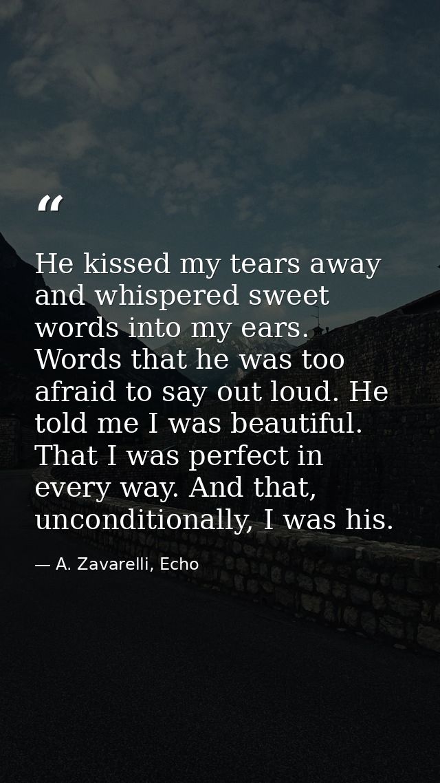 He kissed my tears away and whispered sweet words into my ears. Words that he was too afraid to say out loud. He told me — A. Zavarelli, Echo