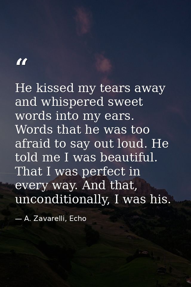 He kissed my tears away and whispered sweet words into my ears. Words that he was too afraid to say out loud. He told me — A. Zavarelli, Echo