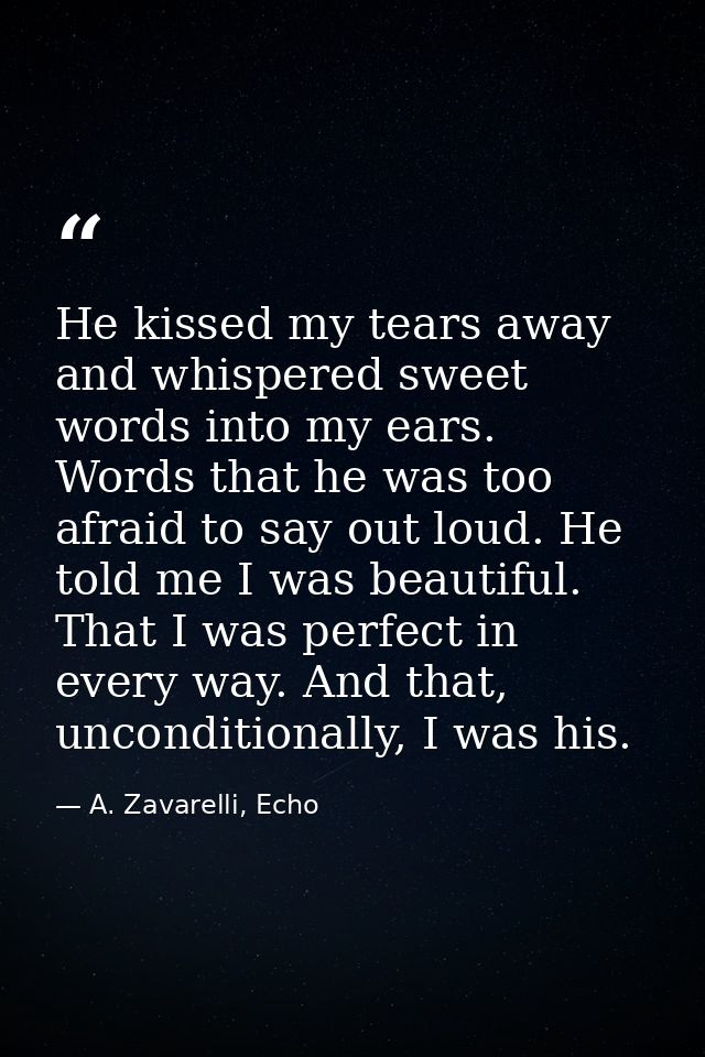 He kissed my tears away and whispered sweet words into my ears. Words that he was too afraid to say out loud. He told me — A. Zavarelli, Echo