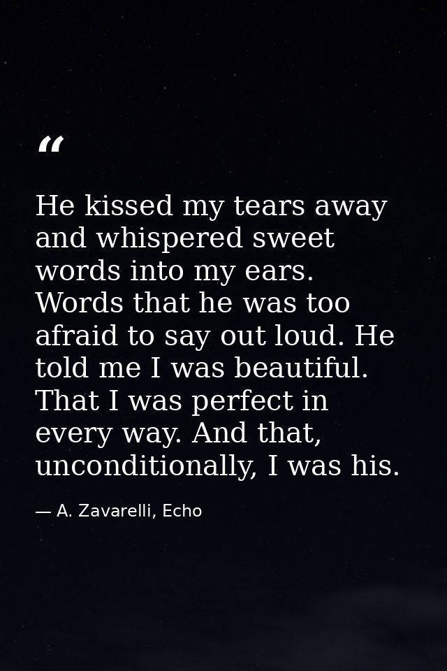 He kissed my tears away and whispered sweet words into my ears. Words that he was too afraid to say out loud. He told me — A. Zavarelli, Echo
