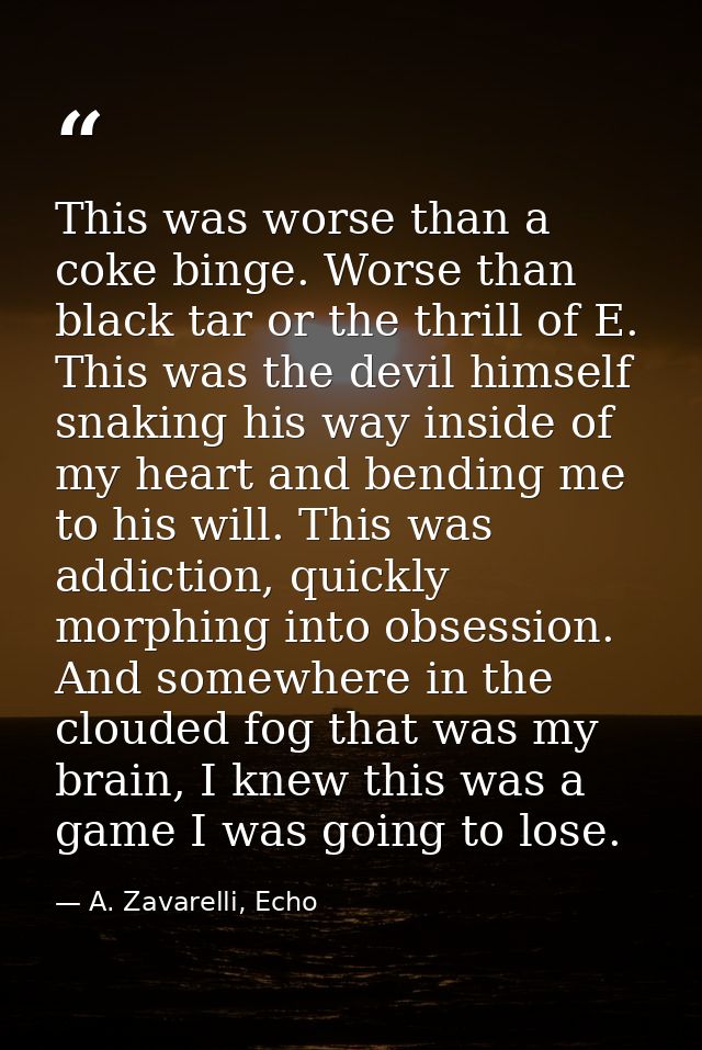This was worse than a coke binge. Worse than black tar or the thrill of E. This was the devil himself snaking his way in — A. Zavarelli, Echo