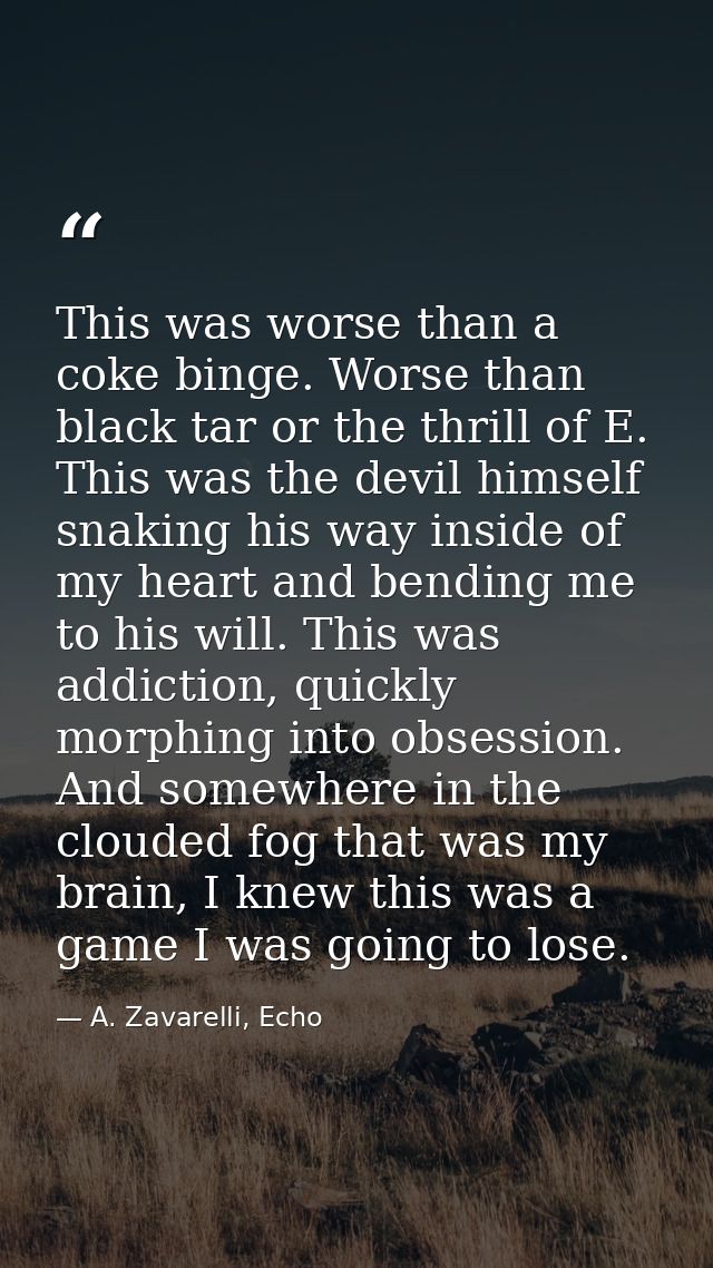 This was worse than a coke binge. Worse than black tar or the thrill of E. This was the devil himself snaking his way in — A. Zavarelli, Echo