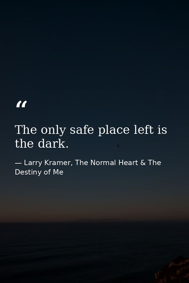 The only safe place left is the dark. — Larry Kramer, The Normal Heart & The Destiny of Me