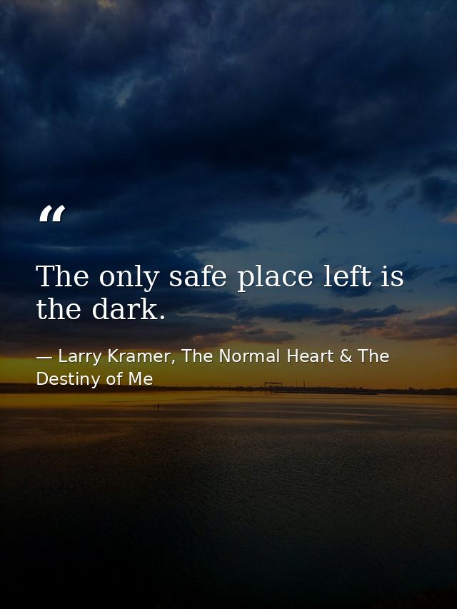The only safe place left is the dark. — Larry Kramer, The Normal Heart & The Destiny of Me