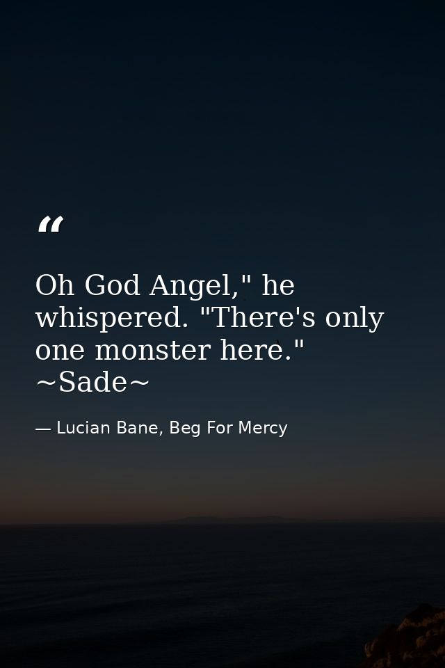 Oh God Angel," he whispered. "There's only one monster here." ~Sade~ — Lucian Bane, Beg For Mercy