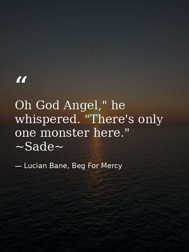 Oh God Angel," he whispered. "There's only one monster here." ~Sade~ — Lucian Bane, Beg For Mercy