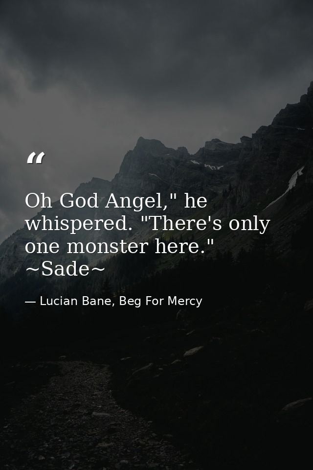 Oh God Angel," he whispered. "There's only one monster here." ~Sade~ — Lucian Bane, Beg For Mercy