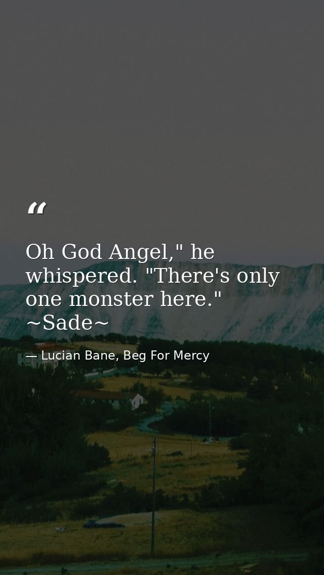Oh God Angel," he whispered. "There's only one monster here." ~Sade~ — Lucian Bane, Beg For Mercy
