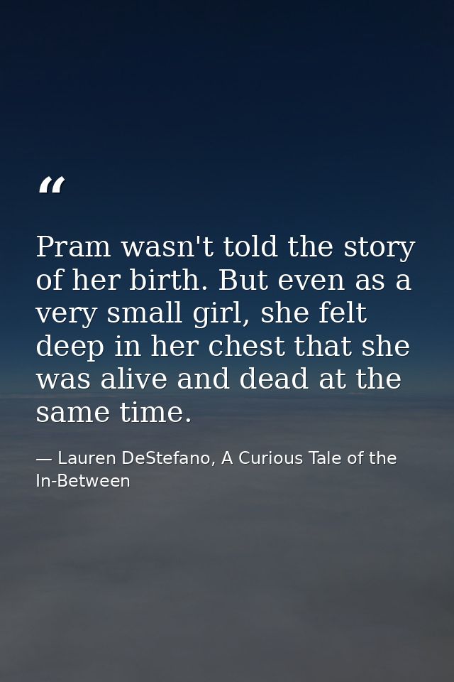 Pram wasn't told the story of her birth. But even as a very small girl, she felt deep in her chest that she was alive an — Lauren DeStefano, A Curious Tale of the In-Between