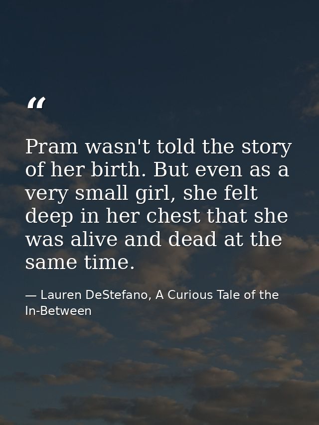 Pram wasn't told the story of her birth. But even as a very small girl, she felt deep in her chest that she was alive an — Lauren DeStefano, A Curious Tale of the In-Between