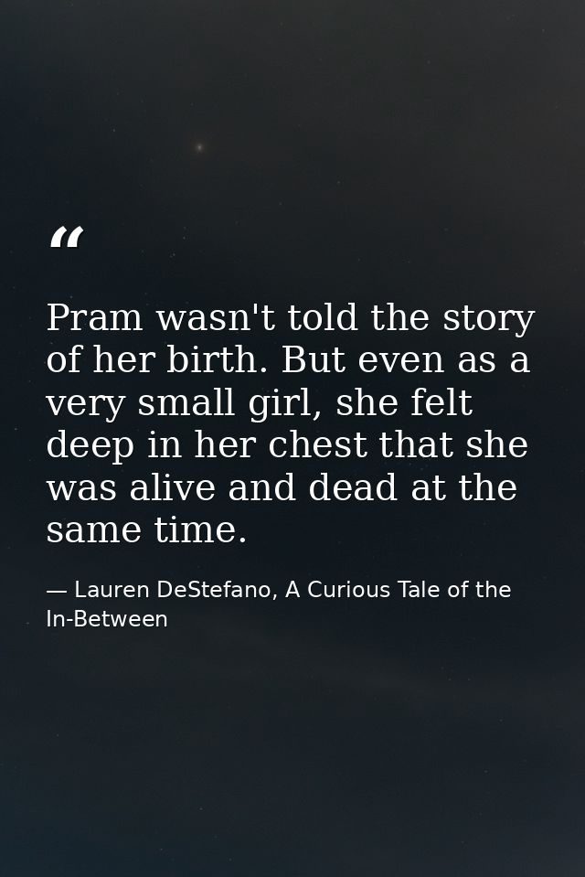 Pram wasn't told the story of her birth. But even as a very small girl, she felt deep in her chest that she was alive an — Lauren DeStefano, A Curious Tale of the In-Between