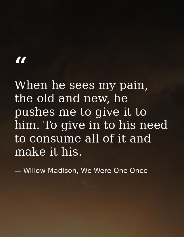 When he sees my pain, the old and new, he pushes me to give it to him. To give in to his need to consume all of it and m — Willow Madison, We Were One Once