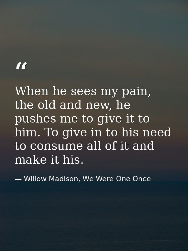 When he sees my pain, the old and new, he pushes me to give it to him. To give in to his need to consume all of it and m — Willow Madison, We Were One Once
