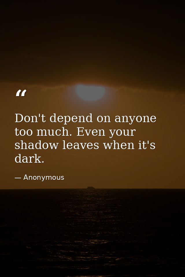 Don't depend on anyone too much. Even your shadow leaves when it's dark. — Anonymous