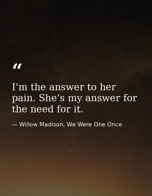 I’m the answer to her pain. She’s my answer for the need for it. — Willow Madison, We Were One Once