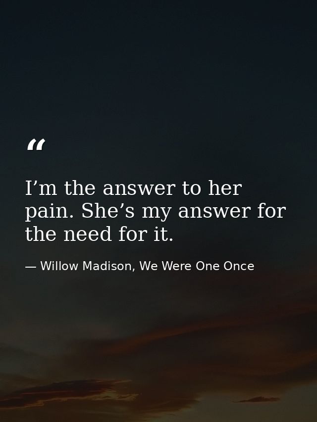I’m the answer to her pain. She’s my answer for the need for it. — Willow Madison, We Were One Once