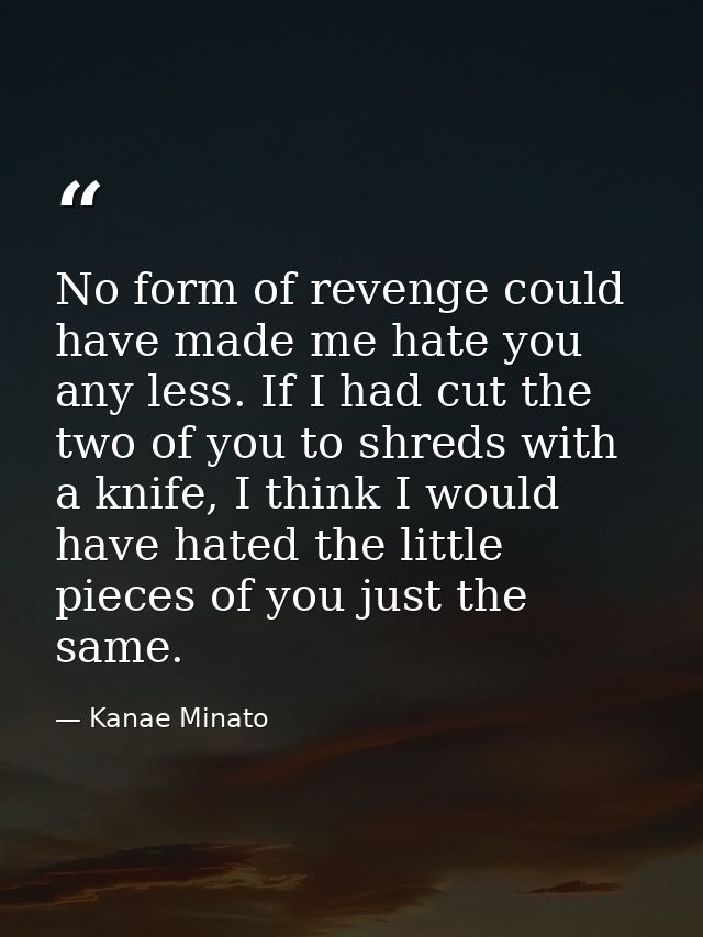No form of revenge could have made me hate you any less. If I had cut the two of you to shreds with a knife, I think I w — Kanae Minato