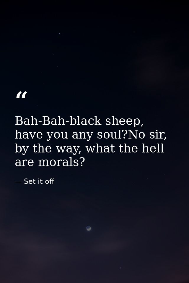Bah-Bah-black sheep, have you any soul?No sir, by the way, what the hell are morals? — Set it off