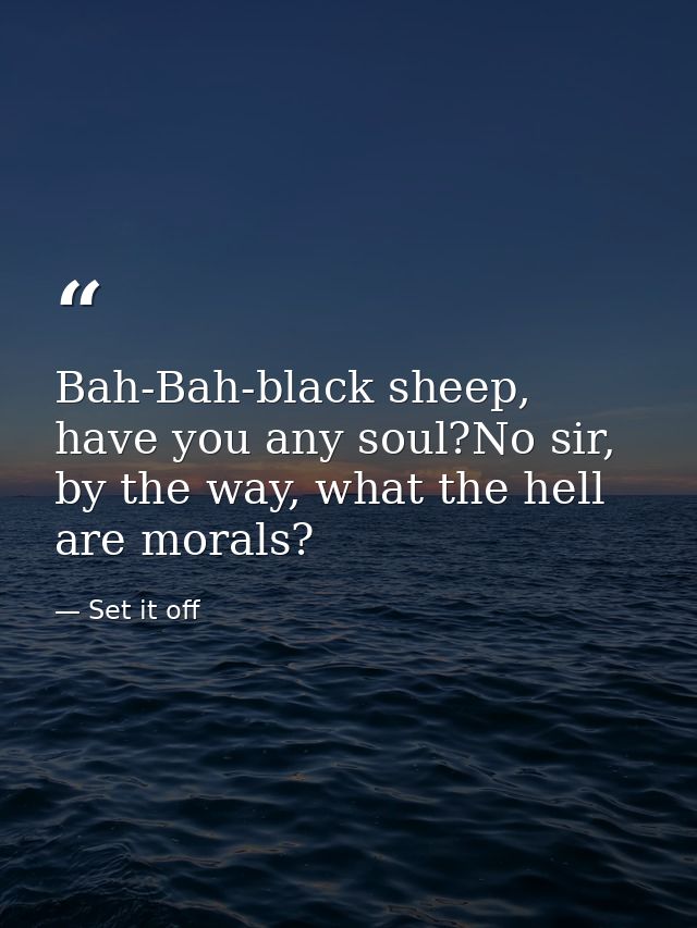 Bah-Bah-black sheep, have you any soul?No sir, by the way, what the hell are morals? — Set it off