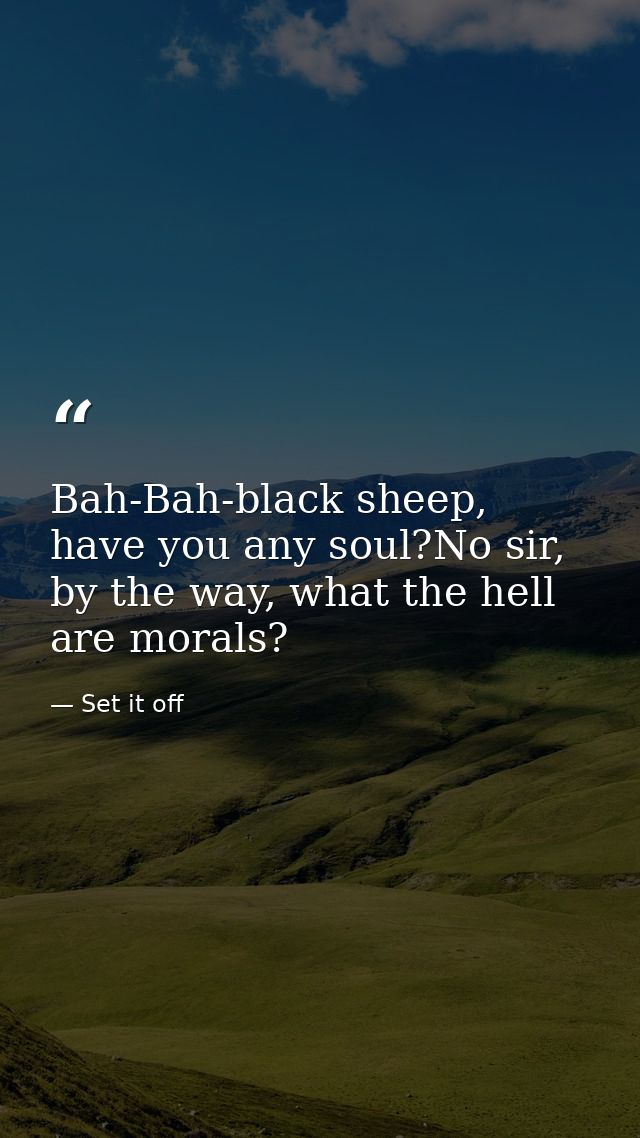 Bah-Bah-black sheep, have you any soul?No sir, by the way, what the hell are morals? — Set it off