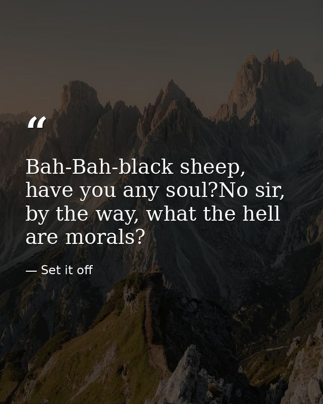Bah-Bah-black sheep, have you any soul?No sir, by the way, what the hell are morals? — Set it off