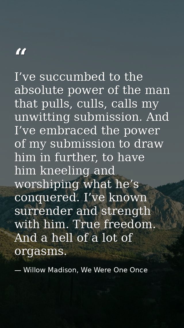 I’ve succumbed to the absolute power of the man that pulls, culls, calls my unwitting submission. And I’ve embraced the  — Willow Madison, We Were One Once