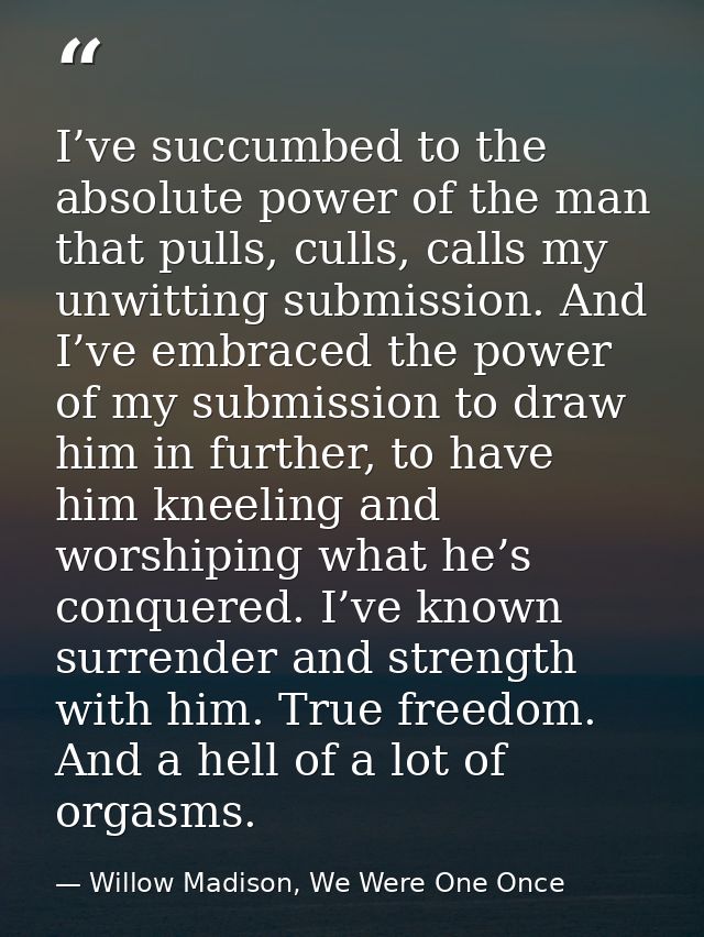 I’ve succumbed to the absolute power of the man that pulls, culls, calls my unwitting submission. And I’ve embraced the  — Willow Madison, We Were One Once