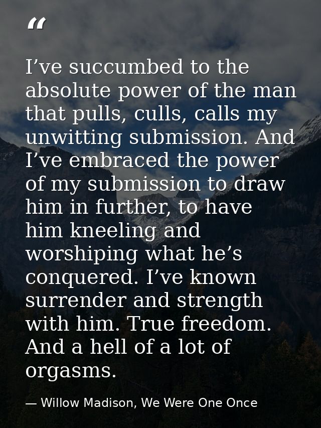 I’ve succumbed to the absolute power of the man that pulls, culls, calls my unwitting submission. And I’ve embraced the  — Willow Madison, We Were One Once