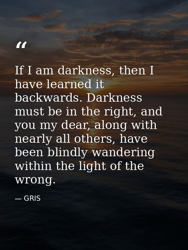 If I am darkness, then I have learned it backwards. Darkness must be in the right, and you my dear, along with nearly al — GRIS