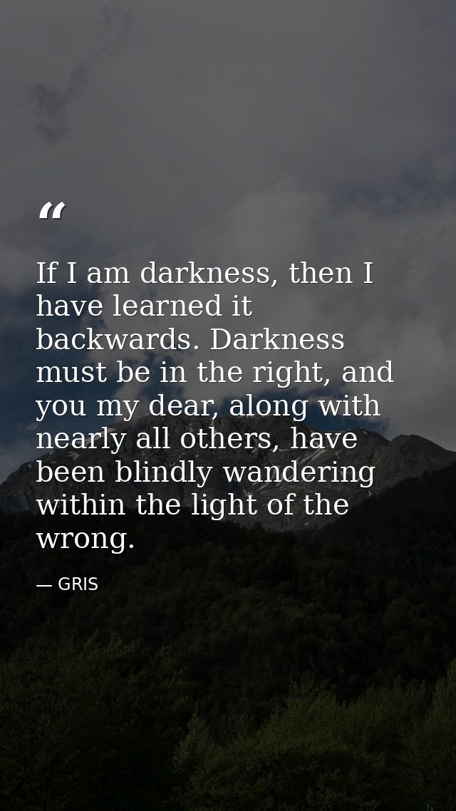 If I am darkness, then I have learned it backwards. Darkness must be in the right, and you my dear, along with nearly al — GRIS