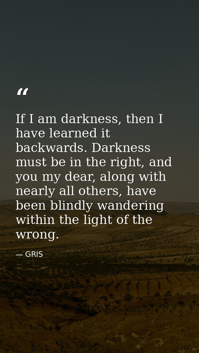If I am darkness, then I have learned it backwards. Darkness must be in the right, and you my dear, along with nearly al — GRIS