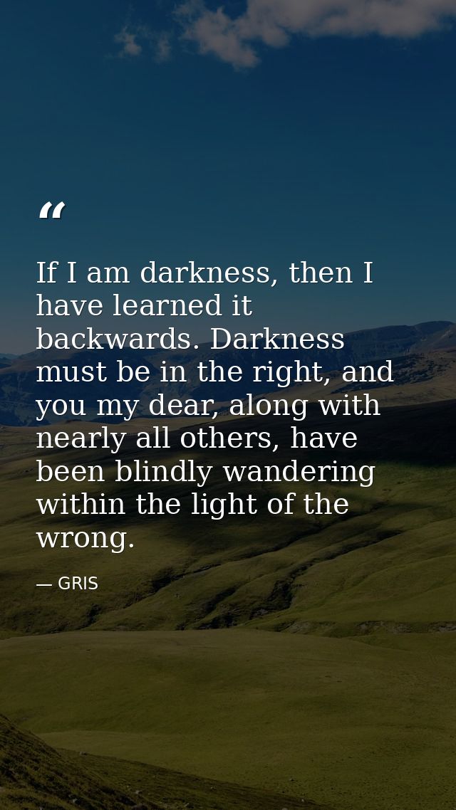 If I am darkness, then I have learned it backwards. Darkness must be in the right, and you my dear, along with nearly al — GRIS