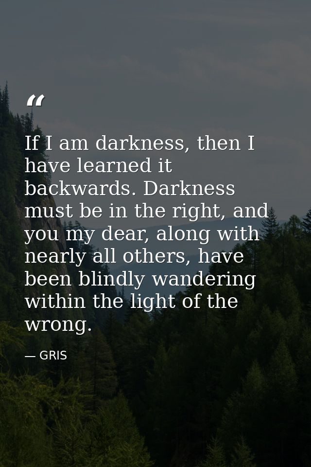 If I am darkness, then I have learned it backwards. Darkness must be in the right, and you my dear, along with nearly al — GRIS