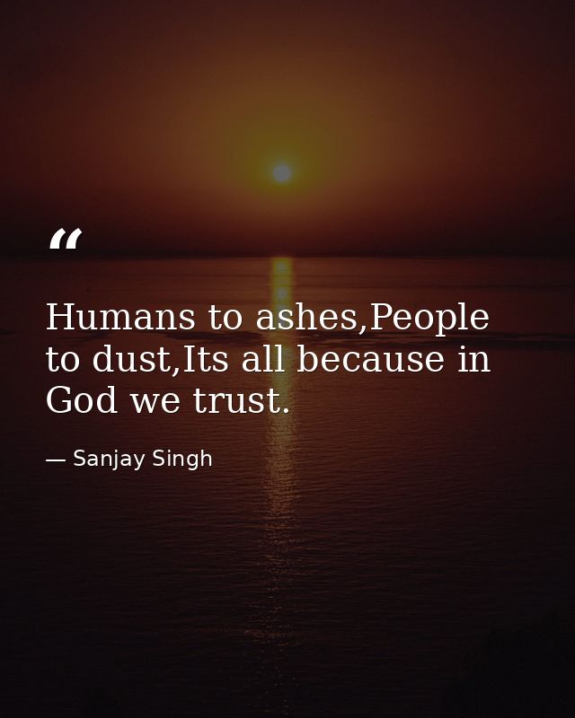 Humans to ashes,People to dust,Its all because in God we trust. — Sanjay Singh