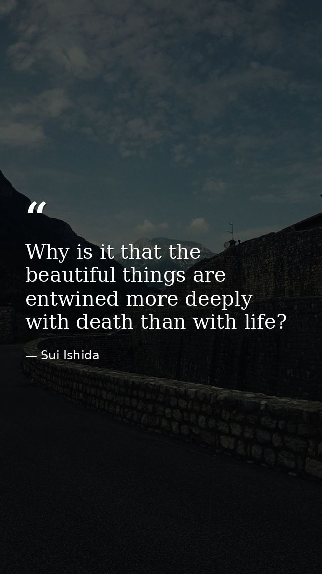 Why is it that the beautiful things are entwined more deeply with death than with life? — Sui Ishida